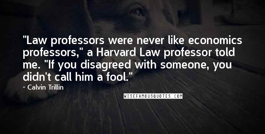 Calvin Trillin Quotes: "Law professors were never like economics professors," a Harvard Law professor told me. "If you disagreed with someone, you didn't call him a fool."