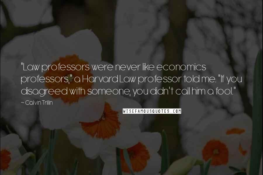 Calvin Trillin Quotes: "Law professors were never like economics professors," a Harvard Law professor told me. "If you disagreed with someone, you didn't call him a fool."