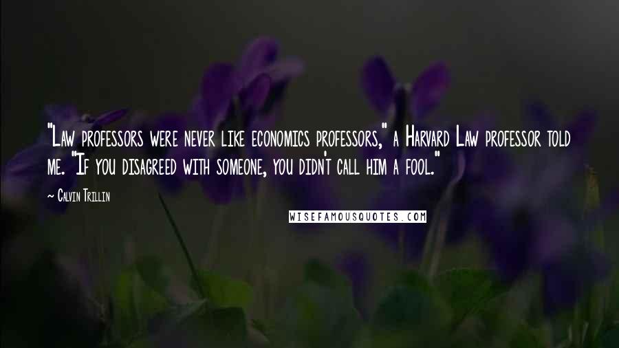 Calvin Trillin Quotes: "Law professors were never like economics professors," a Harvard Law professor told me. "If you disagreed with someone, you didn't call him a fool."
