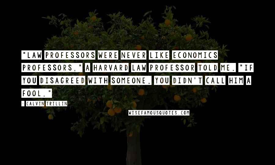Calvin Trillin Quotes: "Law professors were never like economics professors," a Harvard Law professor told me. "If you disagreed with someone, you didn't call him a fool."