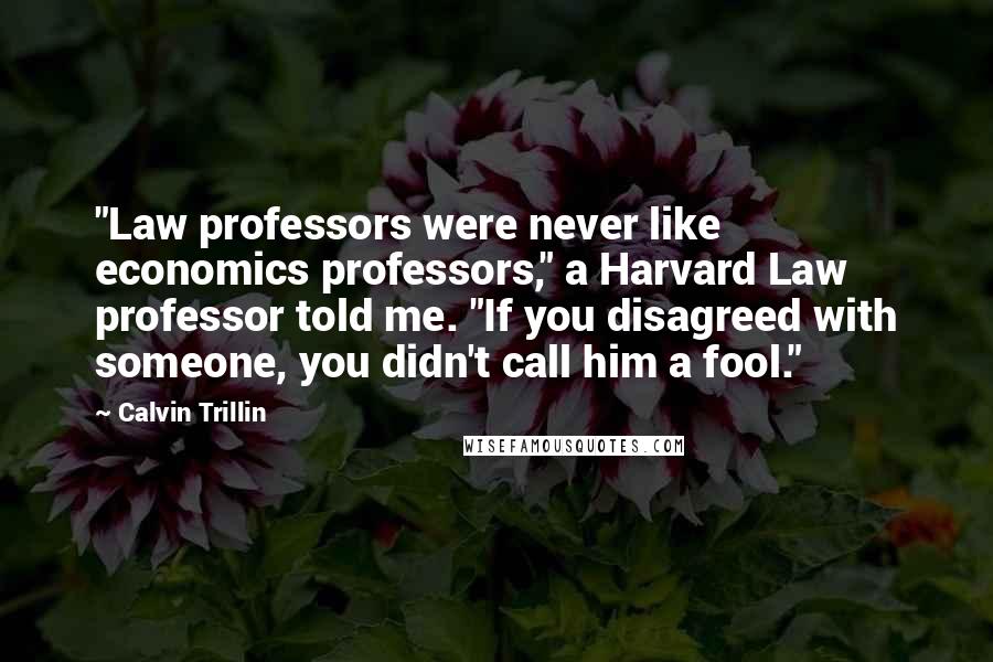 Calvin Trillin Quotes: "Law professors were never like economics professors," a Harvard Law professor told me. "If you disagreed with someone, you didn't call him a fool."