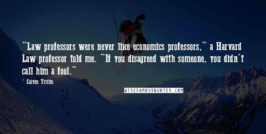 Calvin Trillin Quotes: "Law professors were never like economics professors," a Harvard Law professor told me. "If you disagreed with someone, you didn't call him a fool."