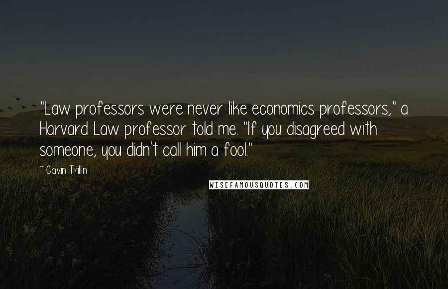 Calvin Trillin Quotes: "Law professors were never like economics professors," a Harvard Law professor told me. "If you disagreed with someone, you didn't call him a fool."