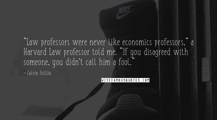 Calvin Trillin Quotes: "Law professors were never like economics professors," a Harvard Law professor told me. "If you disagreed with someone, you didn't call him a fool."