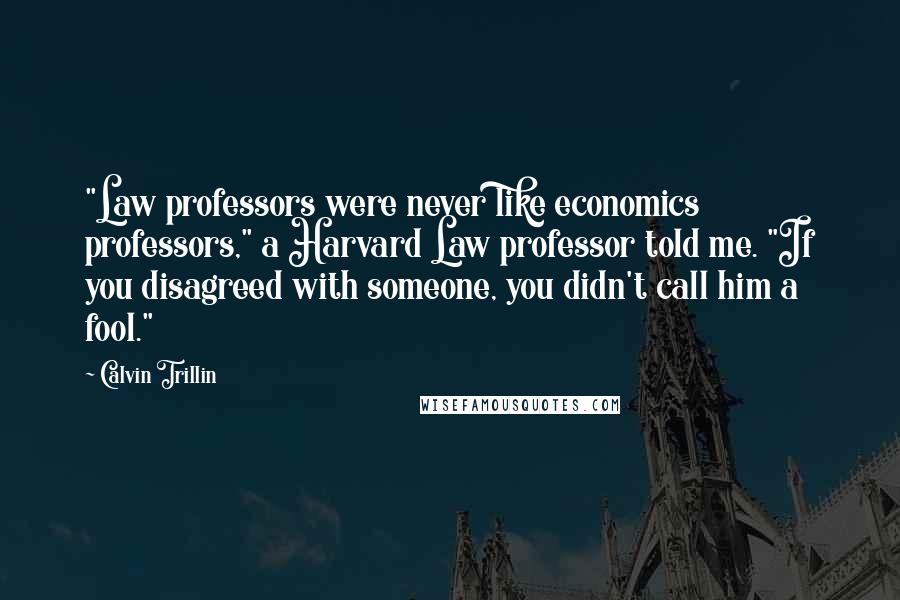 Calvin Trillin Quotes: "Law professors were never like economics professors," a Harvard Law professor told me. "If you disagreed with someone, you didn't call him a fool."