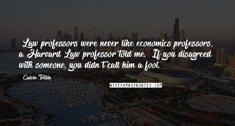 Calvin Trillin Quotes: "Law professors were never like economics professors," a Harvard Law professor told me. "If you disagreed with someone, you didn't call him a fool."