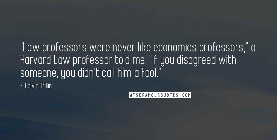 Calvin Trillin Quotes: "Law professors were never like economics professors," a Harvard Law professor told me. "If you disagreed with someone, you didn't call him a fool."