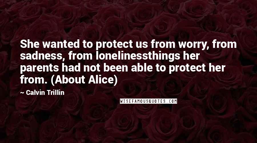 Calvin Trillin Quotes: She wanted to protect us from worry, from sadness, from lonelinessthings her parents had not been able to protect her from. (About Alice)
