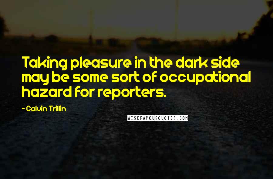 Calvin Trillin Quotes: Taking pleasure in the dark side may be some sort of occupational hazard for reporters.