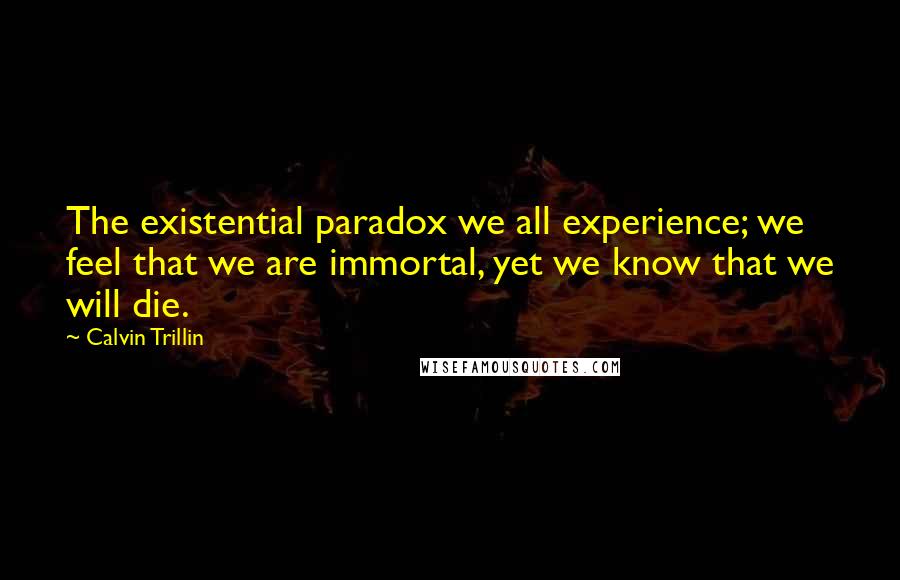 Calvin Trillin Quotes: The existential paradox we all experience; we feel that we are immortal, yet we know that we will die.