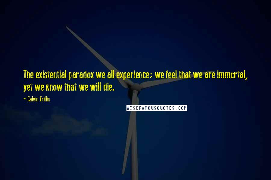 Calvin Trillin Quotes: The existential paradox we all experience; we feel that we are immortal, yet we know that we will die.