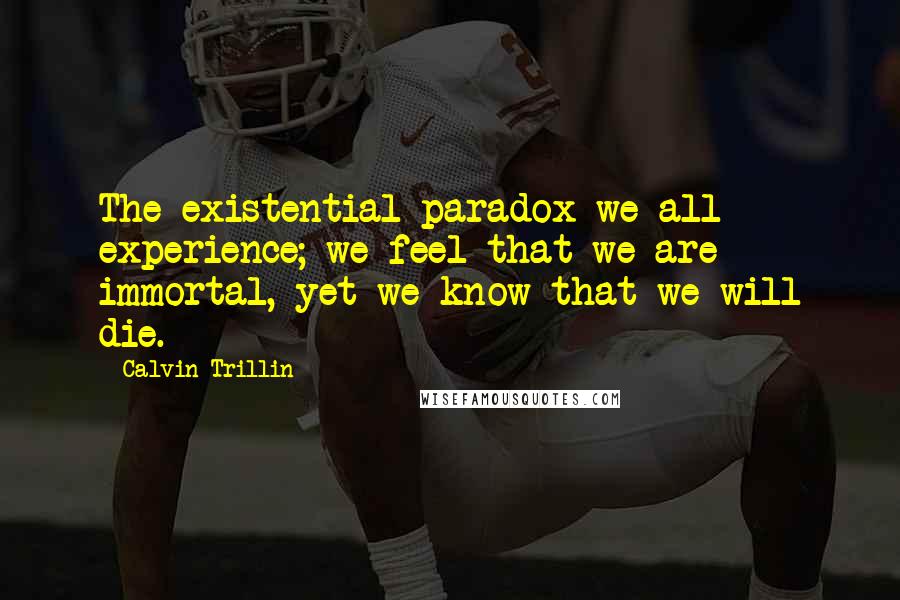 Calvin Trillin Quotes: The existential paradox we all experience; we feel that we are immortal, yet we know that we will die.