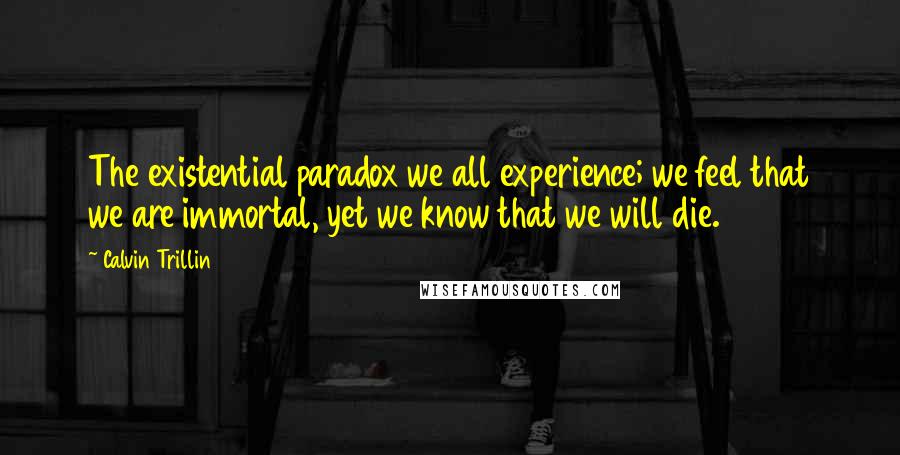 Calvin Trillin Quotes: The existential paradox we all experience; we feel that we are immortal, yet we know that we will die.