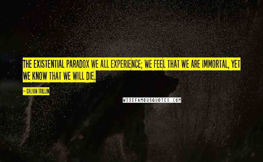 Calvin Trillin Quotes: The existential paradox we all experience; we feel that we are immortal, yet we know that we will die.