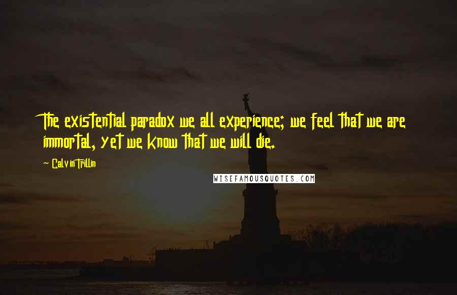 Calvin Trillin Quotes: The existential paradox we all experience; we feel that we are immortal, yet we know that we will die.