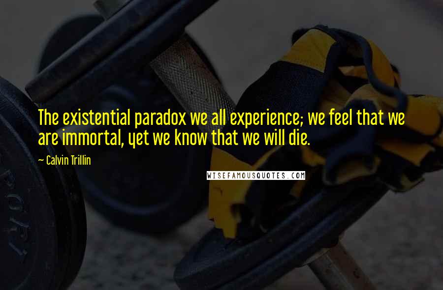 Calvin Trillin Quotes: The existential paradox we all experience; we feel that we are immortal, yet we know that we will die.