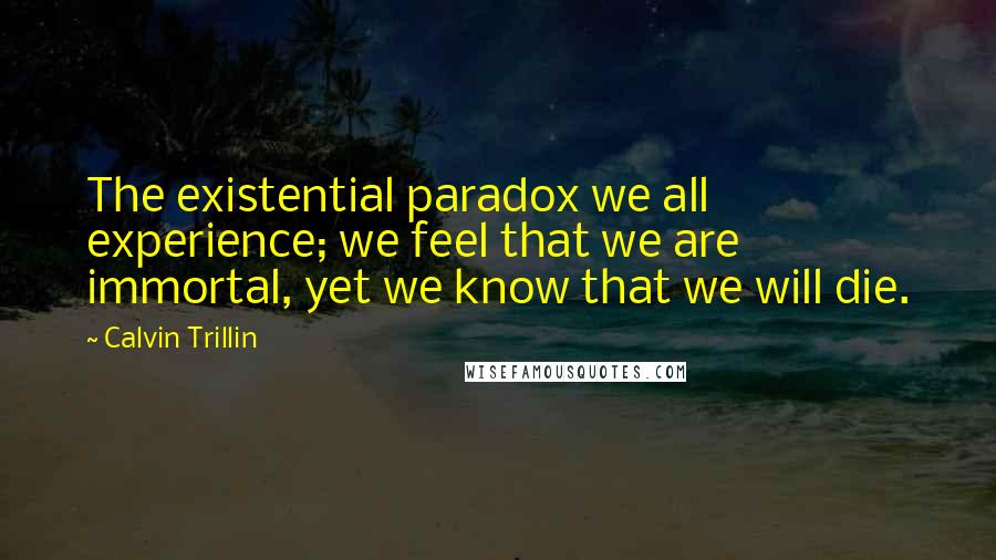 Calvin Trillin Quotes: The existential paradox we all experience; we feel that we are immortal, yet we know that we will die.