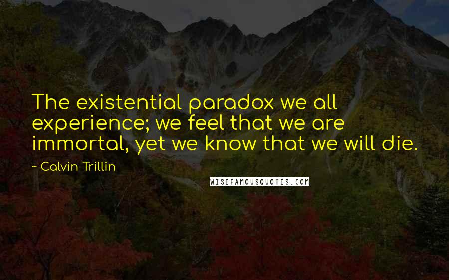 Calvin Trillin Quotes: The existential paradox we all experience; we feel that we are immortal, yet we know that we will die.