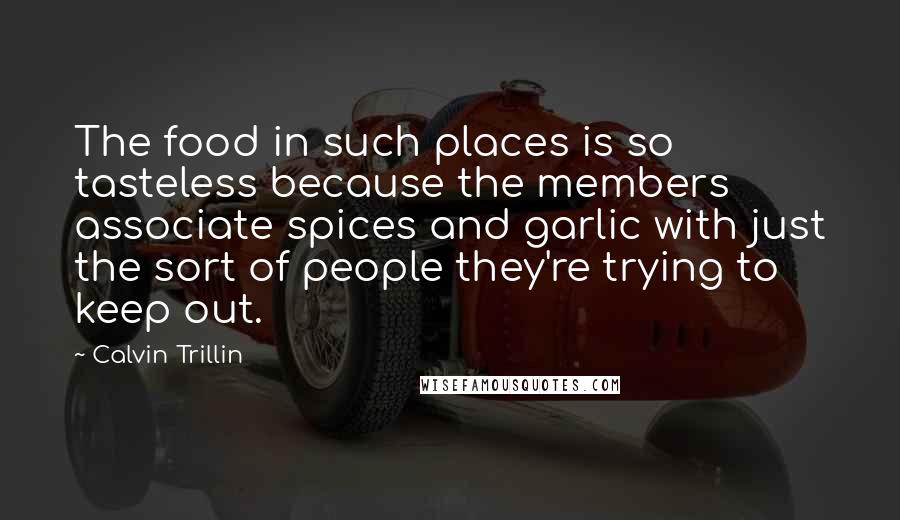 Calvin Trillin Quotes: The food in such places is so tasteless because the members associate spices and garlic with just the sort of people they're trying to keep out.