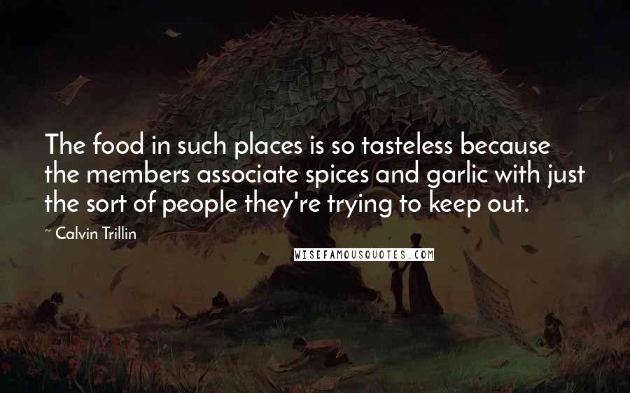 Calvin Trillin Quotes: The food in such places is so tasteless because the members associate spices and garlic with just the sort of people they're trying to keep out.