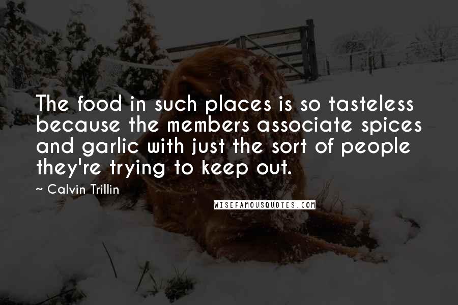 Calvin Trillin Quotes: The food in such places is so tasteless because the members associate spices and garlic with just the sort of people they're trying to keep out.