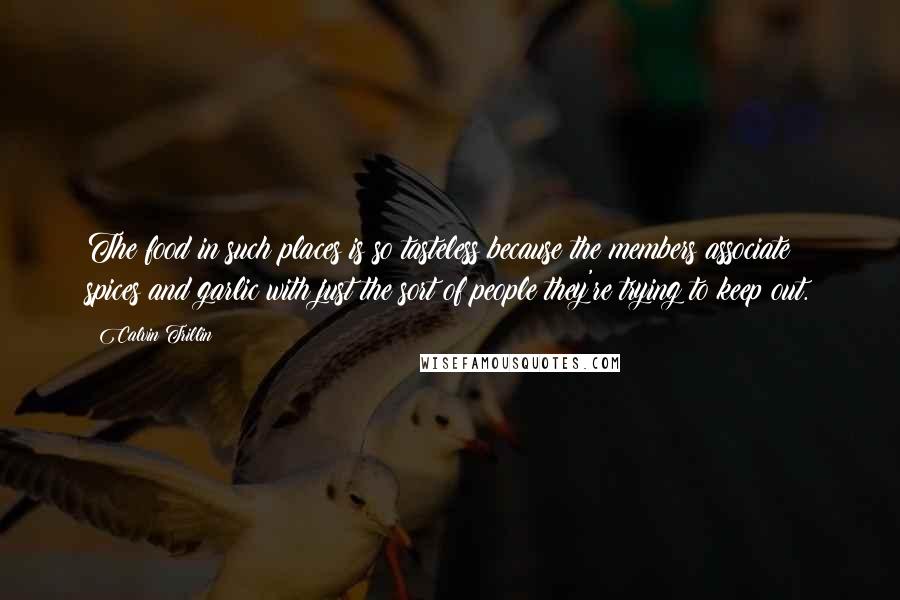Calvin Trillin Quotes: The food in such places is so tasteless because the members associate spices and garlic with just the sort of people they're trying to keep out.