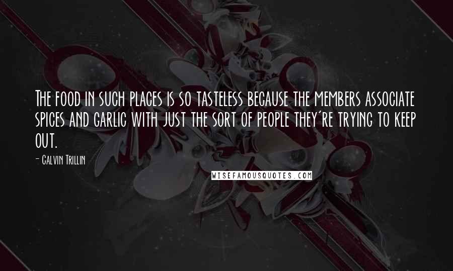 Calvin Trillin Quotes: The food in such places is so tasteless because the members associate spices and garlic with just the sort of people they're trying to keep out.