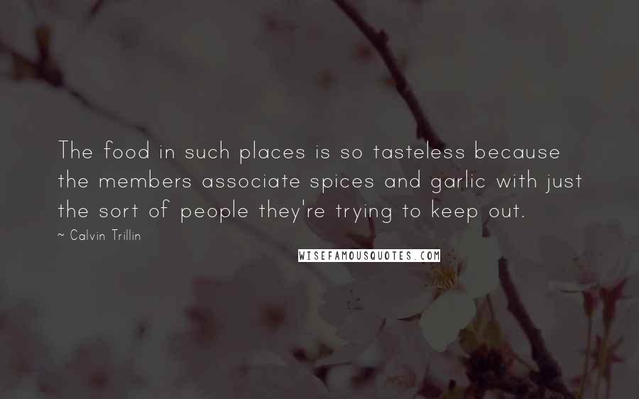 Calvin Trillin Quotes: The food in such places is so tasteless because the members associate spices and garlic with just the sort of people they're trying to keep out.