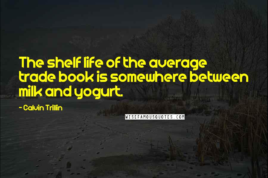 Calvin Trillin Quotes: The shelf life of the average trade book is somewhere between milk and yogurt.