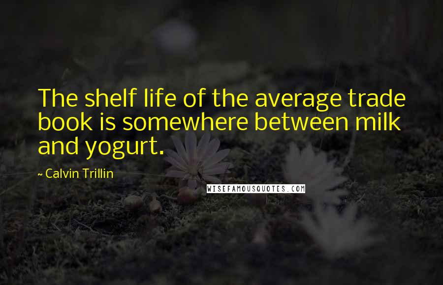 Calvin Trillin Quotes: The shelf life of the average trade book is somewhere between milk and yogurt.