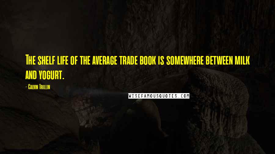 Calvin Trillin Quotes: The shelf life of the average trade book is somewhere between milk and yogurt.