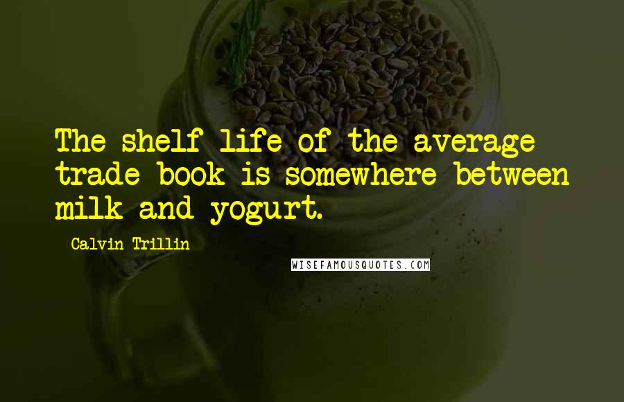 Calvin Trillin Quotes: The shelf life of the average trade book is somewhere between milk and yogurt.