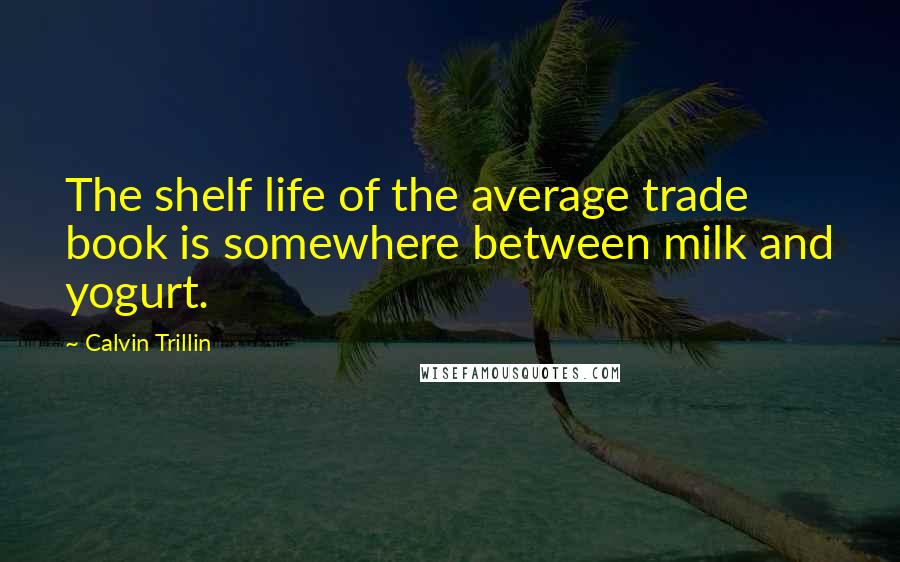 Calvin Trillin Quotes: The shelf life of the average trade book is somewhere between milk and yogurt.