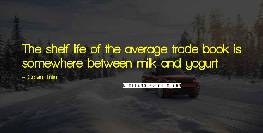 Calvin Trillin Quotes: The shelf life of the average trade book is somewhere between milk and yogurt.