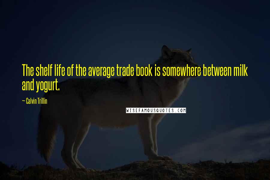 Calvin Trillin Quotes: The shelf life of the average trade book is somewhere between milk and yogurt.