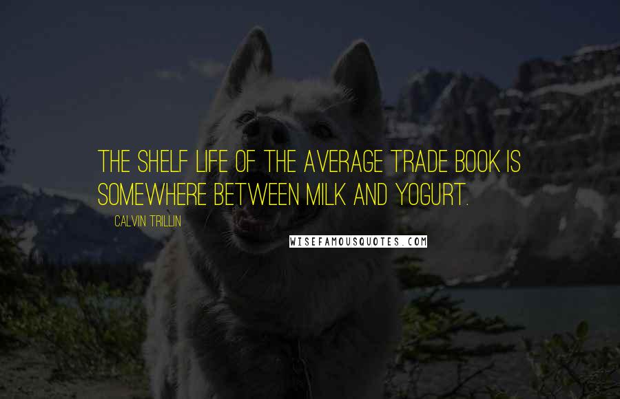 Calvin Trillin Quotes: The shelf life of the average trade book is somewhere between milk and yogurt.