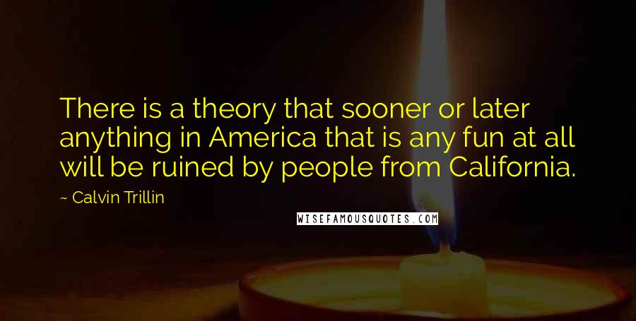 Calvin Trillin Quotes: There is a theory that sooner or later anything in America that is any fun at all will be ruined by people from California.