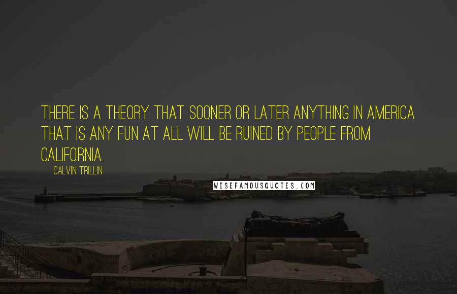 Calvin Trillin Quotes: There is a theory that sooner or later anything in America that is any fun at all will be ruined by people from California.