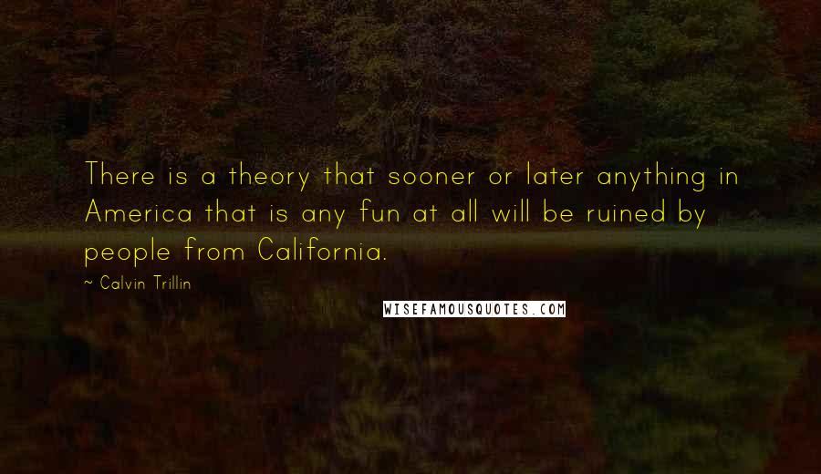 Calvin Trillin Quotes: There is a theory that sooner or later anything in America that is any fun at all will be ruined by people from California.