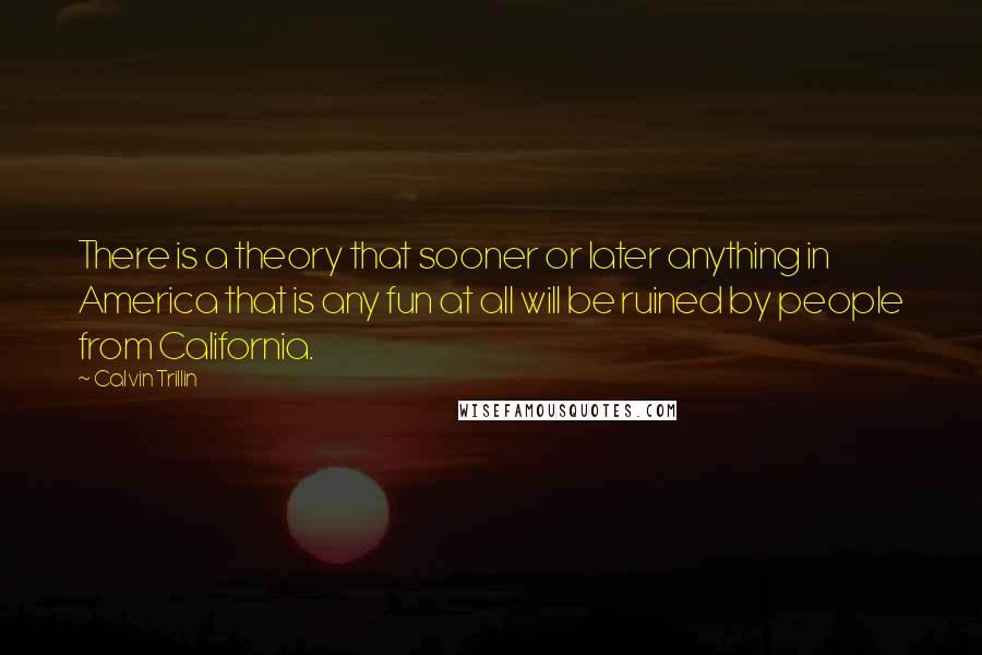 Calvin Trillin Quotes: There is a theory that sooner or later anything in America that is any fun at all will be ruined by people from California.