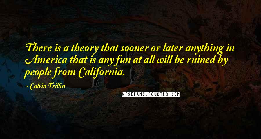 Calvin Trillin Quotes: There is a theory that sooner or later anything in America that is any fun at all will be ruined by people from California.