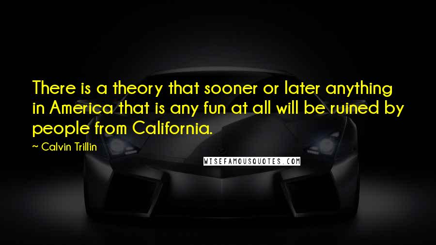 Calvin Trillin Quotes: There is a theory that sooner or later anything in America that is any fun at all will be ruined by people from California.
