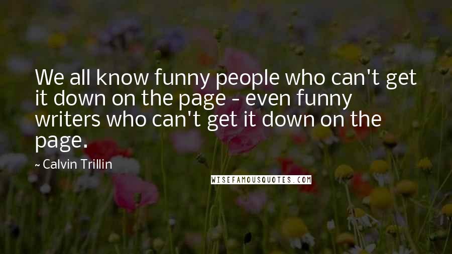 Calvin Trillin Quotes: We all know funny people who can't get it down on the page - even funny writers who can't get it down on the page.