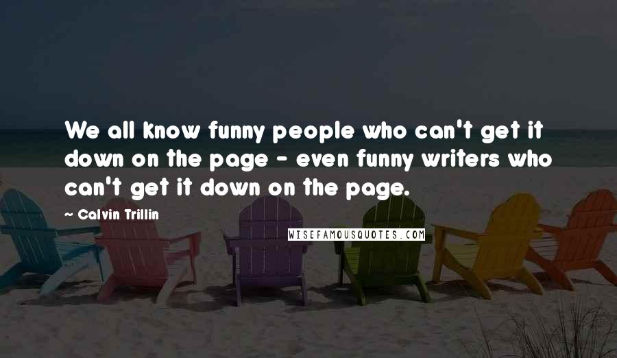 Calvin Trillin Quotes: We all know funny people who can't get it down on the page - even funny writers who can't get it down on the page.