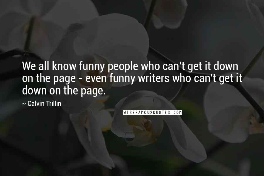Calvin Trillin Quotes: We all know funny people who can't get it down on the page - even funny writers who can't get it down on the page.