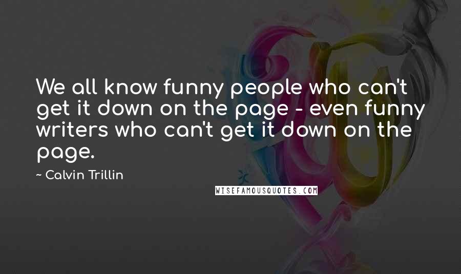 Calvin Trillin Quotes: We all know funny people who can't get it down on the page - even funny writers who can't get it down on the page.