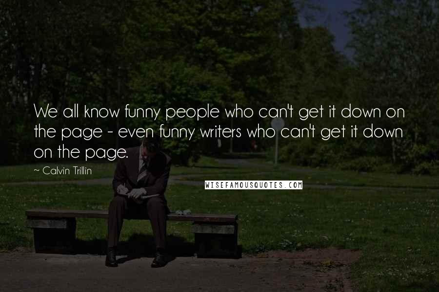 Calvin Trillin Quotes: We all know funny people who can't get it down on the page - even funny writers who can't get it down on the page.
