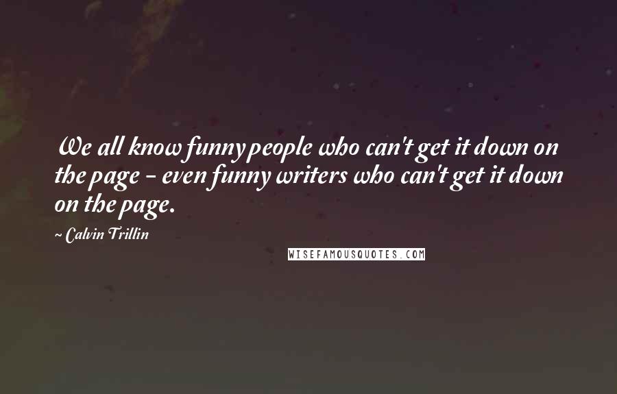 Calvin Trillin Quotes: We all know funny people who can't get it down on the page - even funny writers who can't get it down on the page.