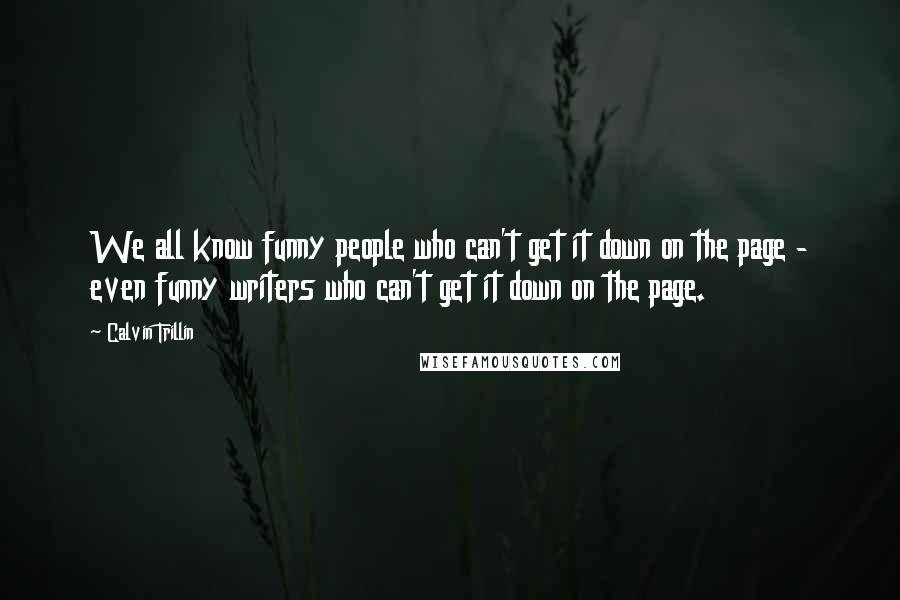 Calvin Trillin Quotes: We all know funny people who can't get it down on the page - even funny writers who can't get it down on the page.