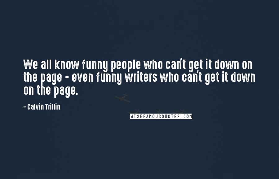 Calvin Trillin Quotes: We all know funny people who can't get it down on the page - even funny writers who can't get it down on the page.